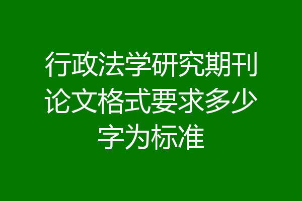 行政法学研究期刊论文格式要求多少字为标准