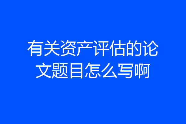 有关资产评估的论文题目怎么写啊