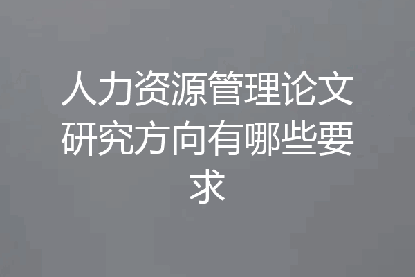 人力资源管理论文研究方向有哪些要求