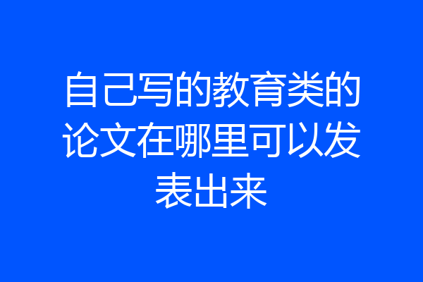 自己写的教育类的论文在哪里可以发表出来