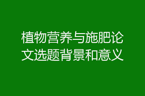 植物营养与施肥论文选题背景和意义