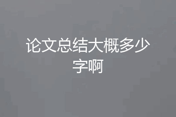 论文总结大概多少字啊