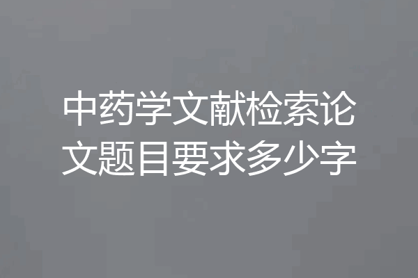中药学文献检索论文题目要求多少字