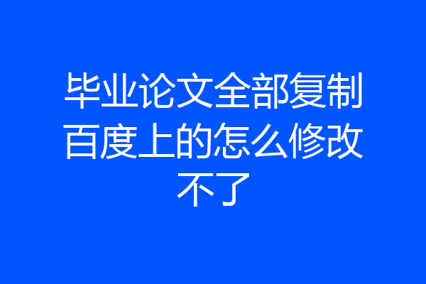 毕业论文全部复制百度上的怎么修改不了
