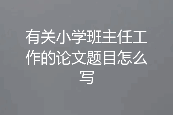 有关小学班主任工作的论文题目怎么写