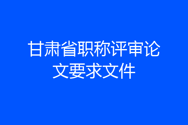 甘肃省职称评审论文要求文件