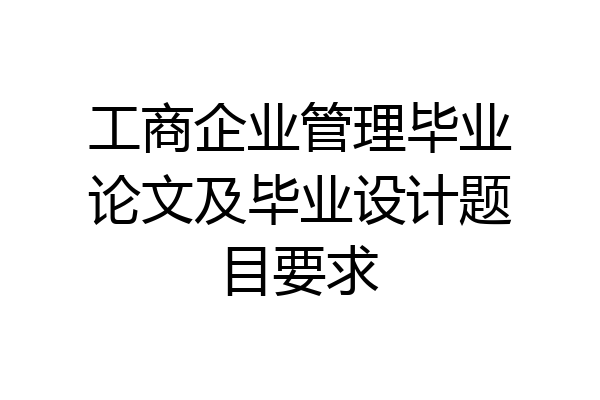 工商企业管理毕业论文及毕业设计题目要求