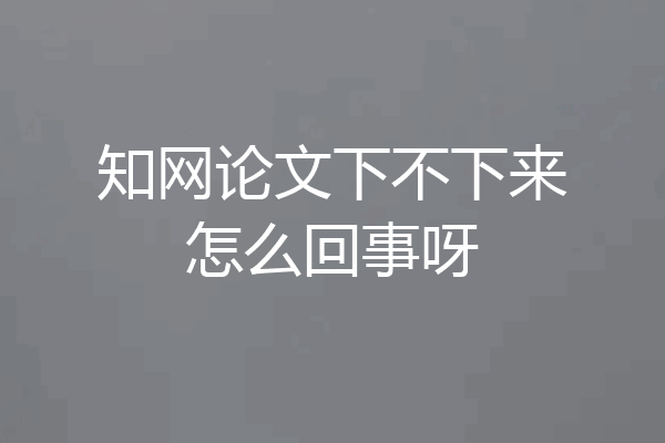 知网论文下不下来怎么回事呀