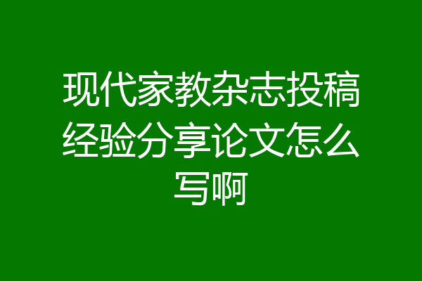 现代家教杂志投稿经验分享论文怎么写啊