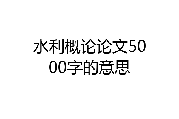 水利概论论文5000字的意思