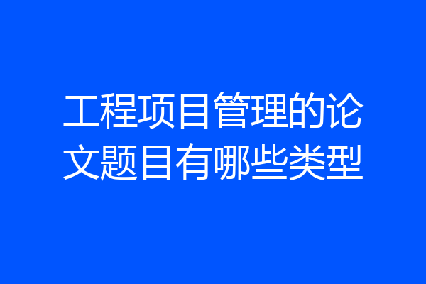 工程项目管理的论文题目有哪些类型