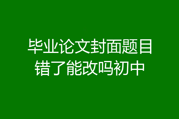 毕业论文封面题目错了能改吗初中