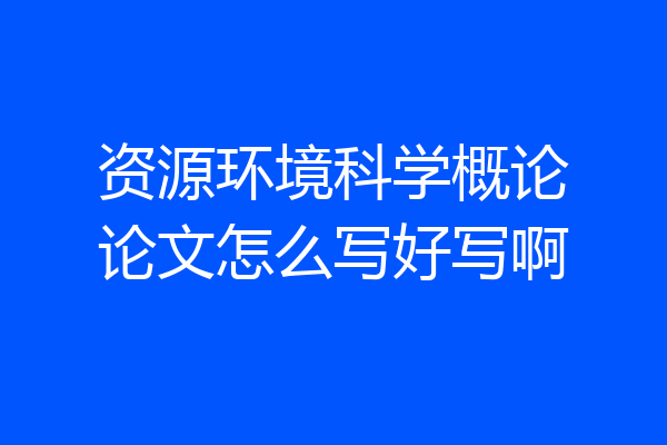 资源环境科学概论论文怎么写好写啊