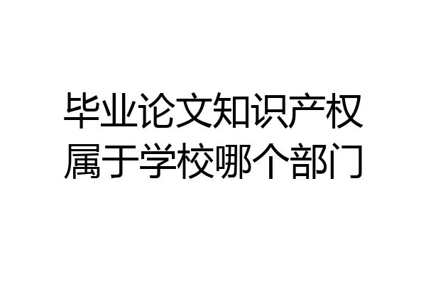 毕业论文知识产权属于学校哪个部门