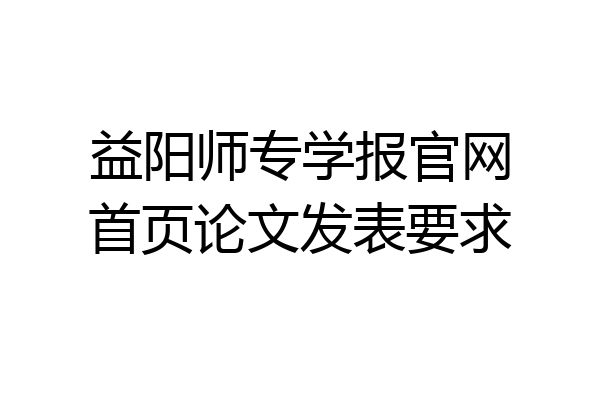 益阳师专学报官网首页论文发表要求