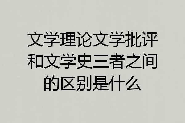 文学理论文学批评和文学史三者之间的区别是什么