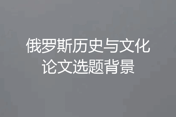 俄罗斯历史与文化论文选题背景