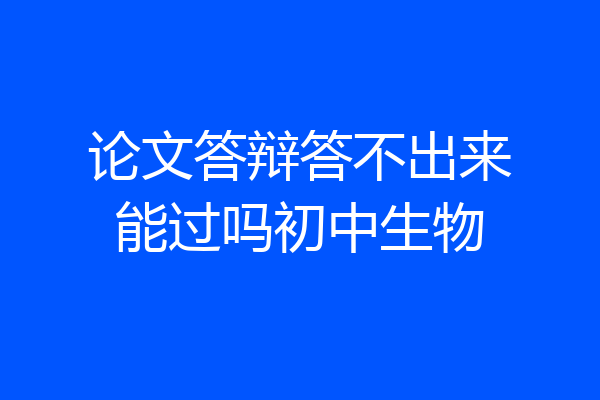论文答辩答不出来能过吗初中生物