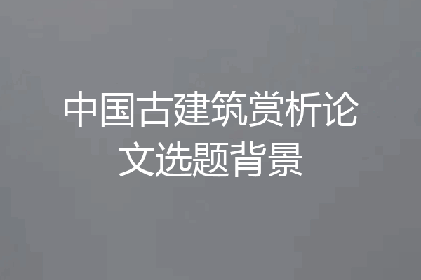 中国古建筑赏析论文选题背景