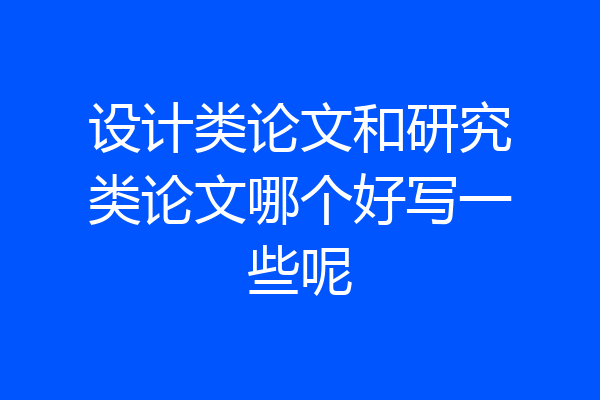设计类论文和研究类论文哪个好写一些呢