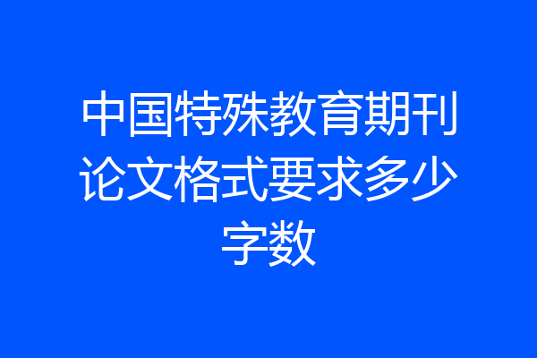 中国特殊教育期刊论文格式要求多少字数