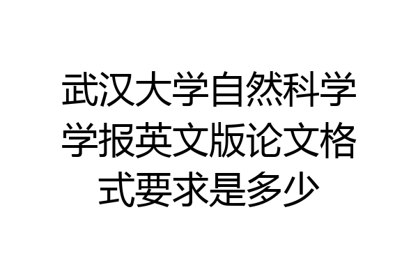 武汉大学自然科学学报英文版论文格式要求是多少