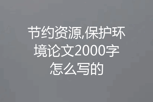 节约资源,保护环境论文2000字怎么写的