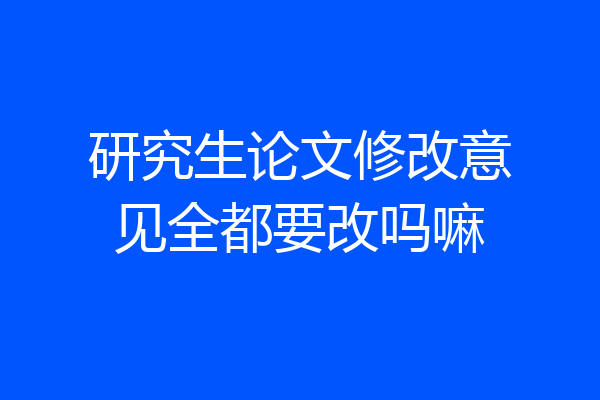 研究生论文修改意见全都要改吗嘛
