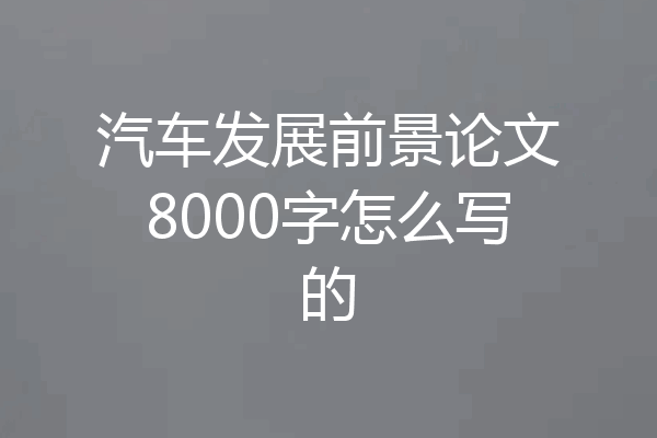 汽车发展前景论文8000字怎么写的