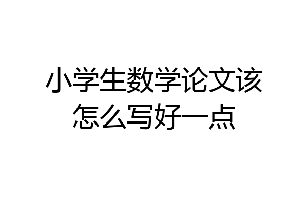 小学生数学论文该怎么写好一点