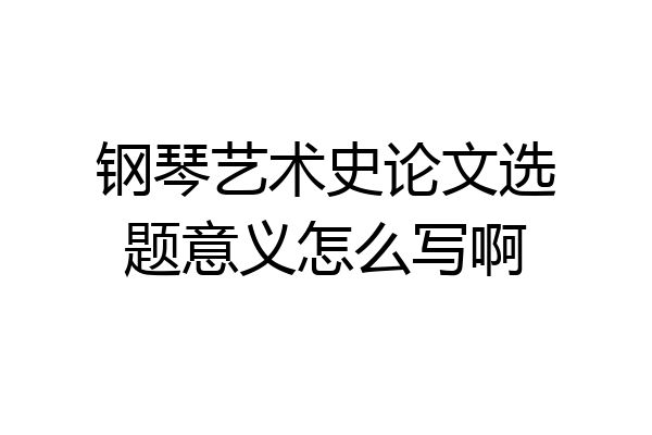 钢琴艺术史论文选题意义怎么写啊