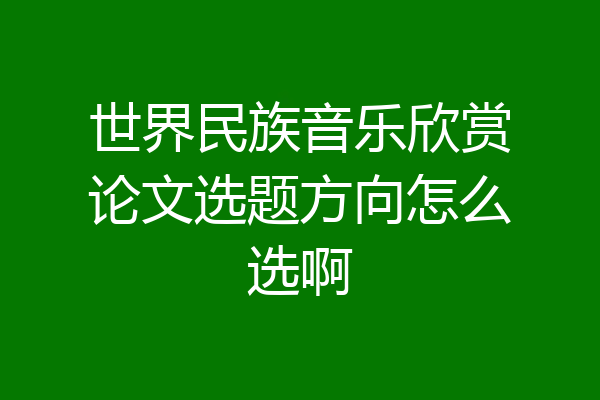 世界民族音乐欣赏论文选题方向怎么选啊