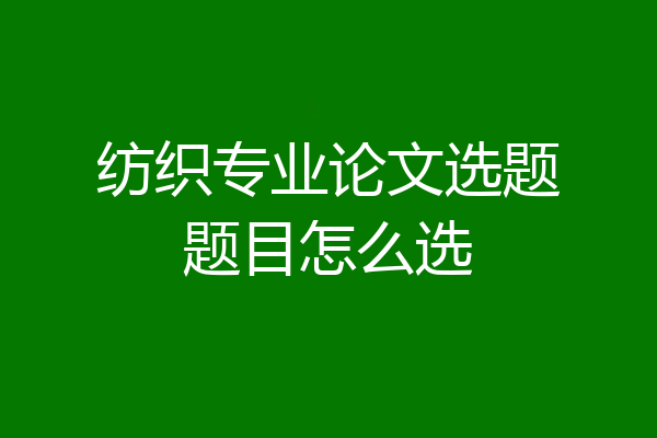 纺织专业论文选题题目怎么选
