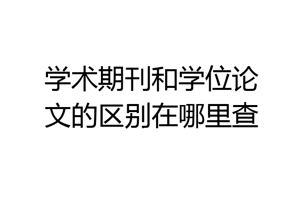 学术期刊和学位论文的区别在哪里查
