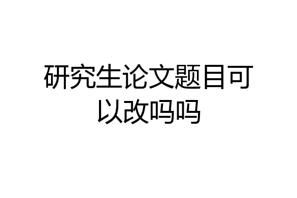 研究生论文题目可以改吗吗