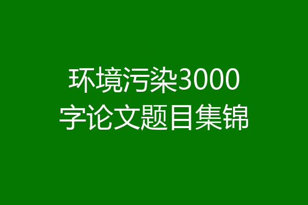 环境污染3000字论文题目集锦