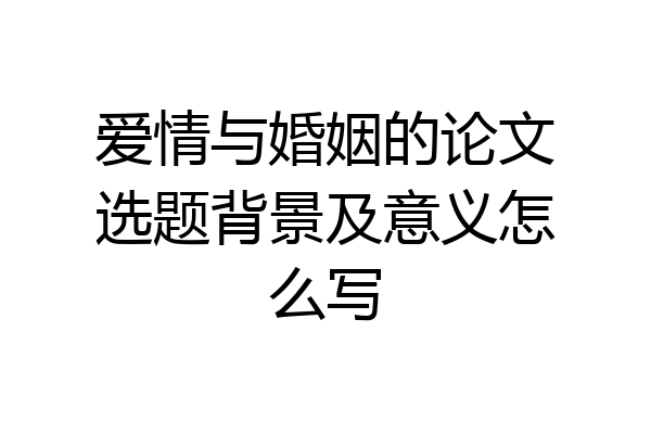 爱情与婚姻的论文选题背景及意义怎么写