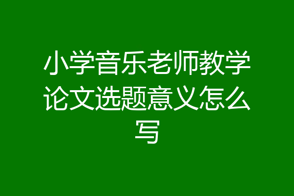 小学音乐老师教学论文选题意义怎么写