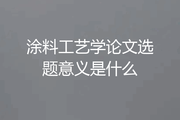 涂料工艺学论文选题意义是什么