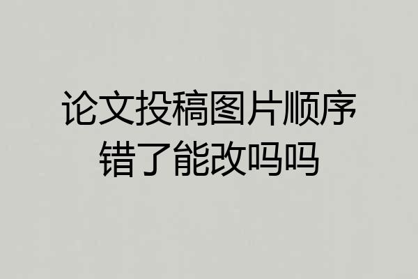 论文投稿图片顺序错了能改吗吗