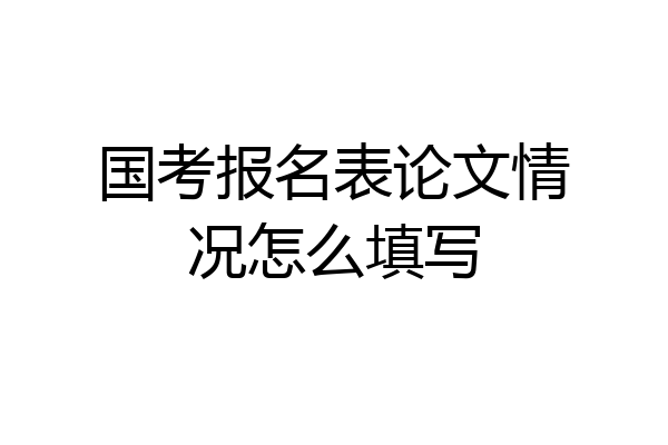 国考报名表论文情况怎么填写