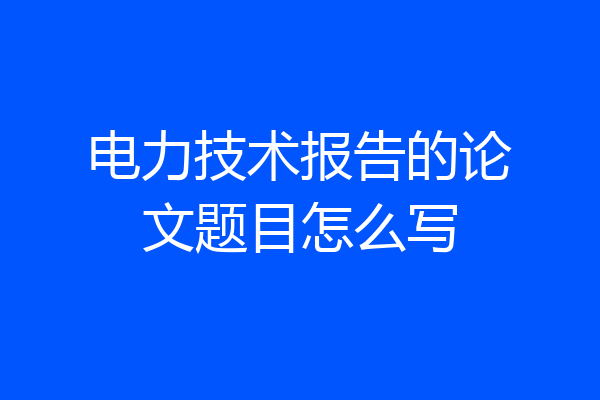 电力技术报告的论文题目怎么写