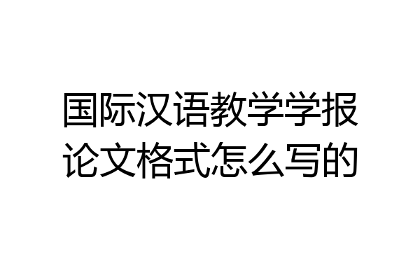 国际汉语教学学报论文格式怎么写的