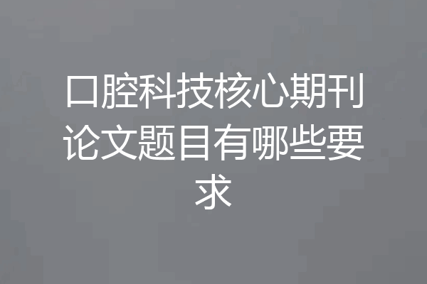 口腔科技核心期刊论文题目有哪些要求