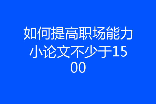 如何提高职场能力小论文不少于1500