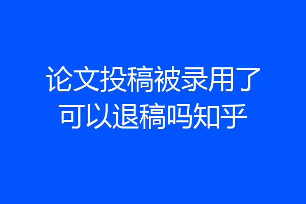 论文投稿被录用了可以退稿吗知乎
