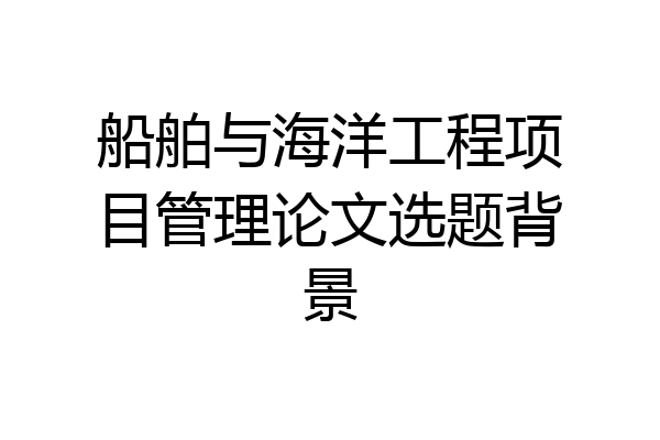 船舶与海洋工程项目管理论文选题背景
