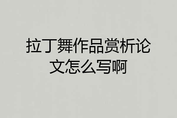 拉丁舞作品赏析论文怎么写啊