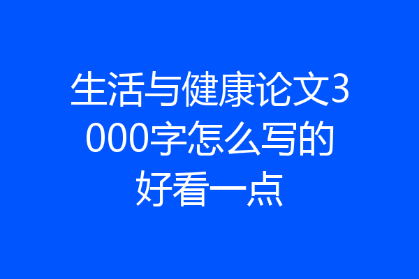 生活与健康论文3000字怎么写的好看一点