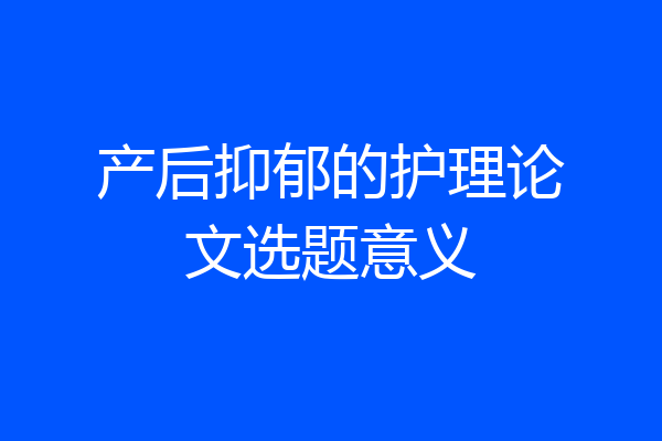 产后抑郁的护理论文选题意义